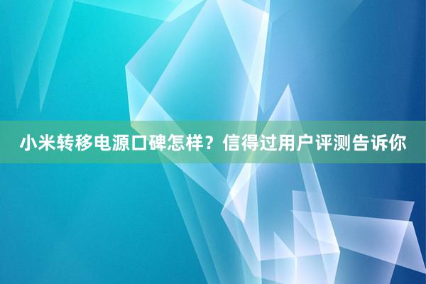 小米转移电源口碑怎样？信得过用户评测告诉你